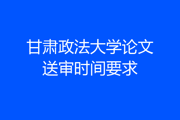 甘肃政法大学论文送审时间要求