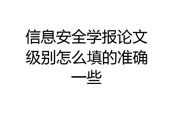 信息安全学报论文级别怎么填的准确一些