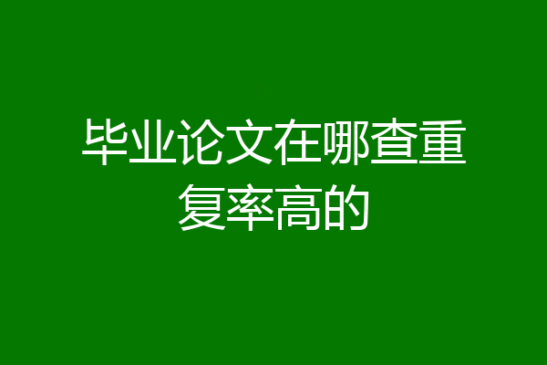 毕业论文在哪查重复率高的