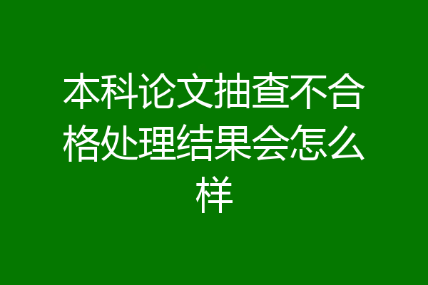 本科论文抽查不合格处理结果会怎么样