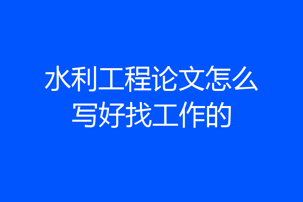 水利工程论文怎么写好找工作的