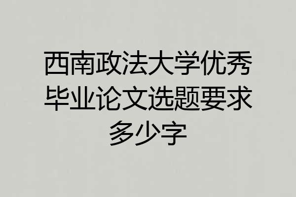 西南政法大学优秀毕业论文选题要求多少字