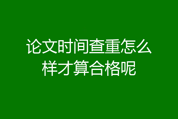 论文时间查重怎么样才算合格呢