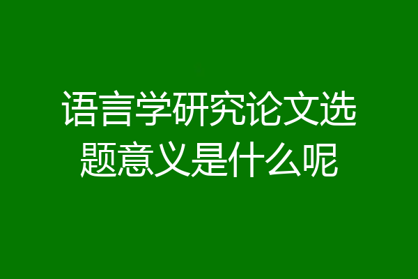 语言学研究论文选题意义是什么呢