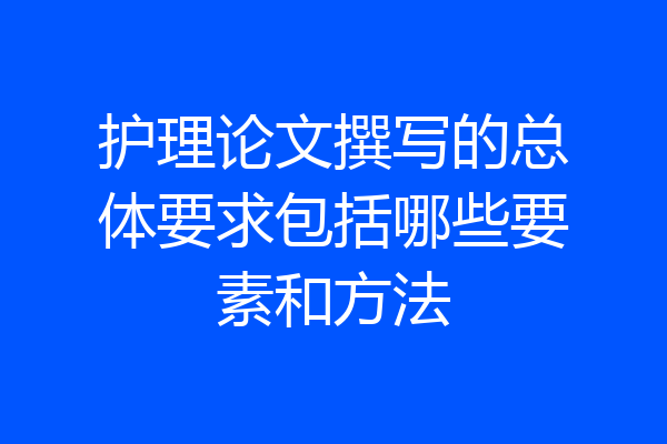 护理论文撰写的总体要求包括哪些要素和方法