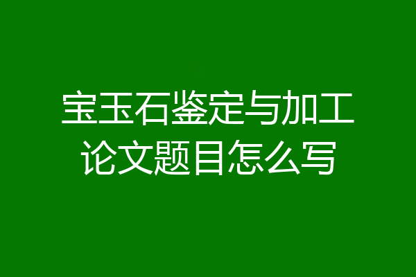 宝玉石鉴定与加工论文题目怎么写