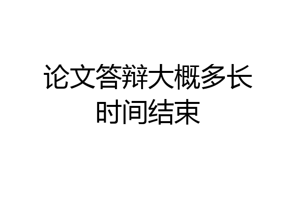 论文答辩大概多长时间结束