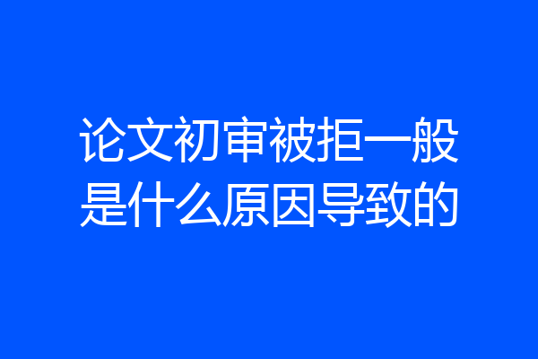 论文初审被拒一般是什么原因导致的