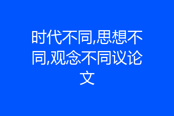 时代不同,思想不同,观念不同议论文