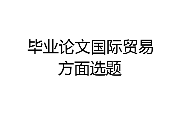 毕业论文国际贸易方面选题