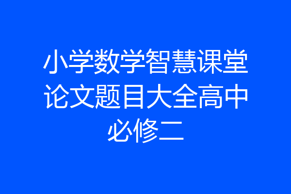 小学数学智慧课堂论文题目大全高中必修二