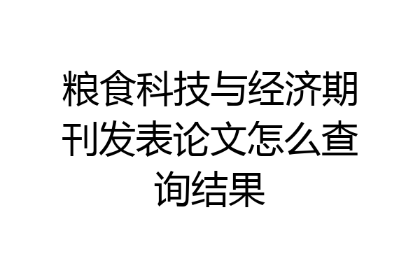 粮食科技与经济期刊发表论文怎么查询结果