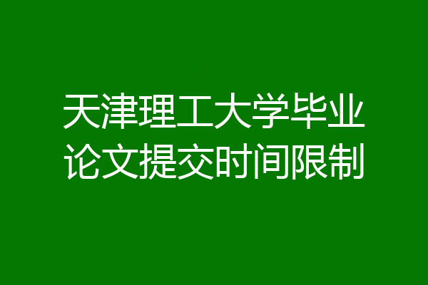 天津理工大学毕业论文提交时间限制
