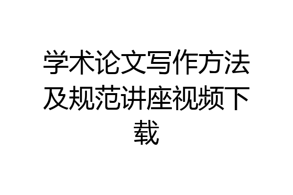 学术论文写作方法及规范讲座视频下载