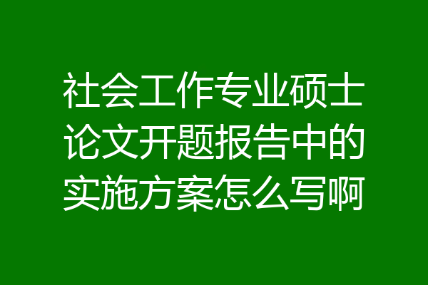社会工作专业硕士论文开题报告中的实施方案怎么写啊