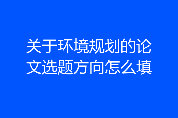 关于环境规划的论文选题方向怎么填