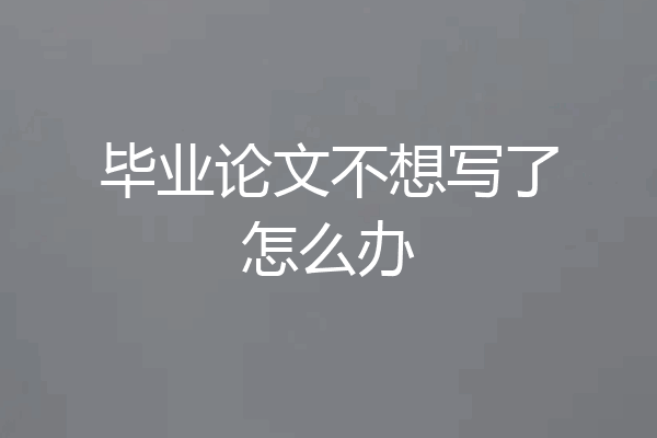 毕业论文不想写了怎么办