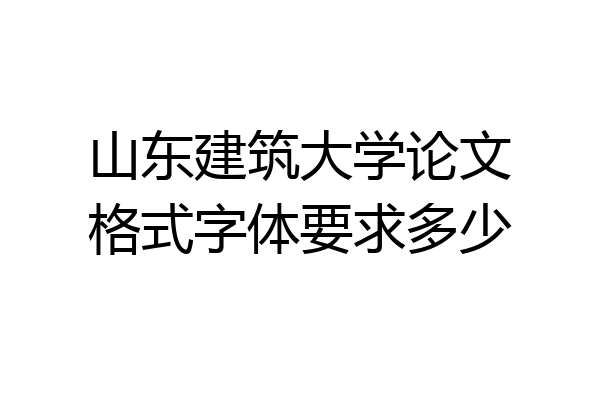 山东建筑大学论文格式字体要求多少