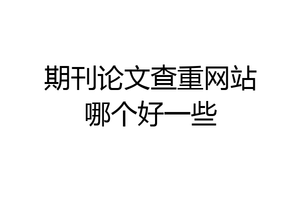 期刊论文查重网站哪个好一些