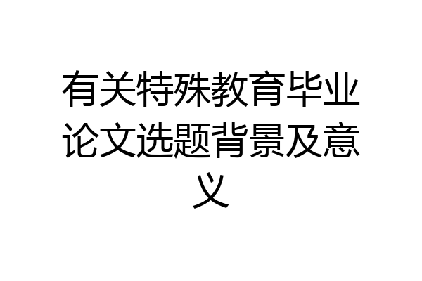 有关特殊教育毕业论文选题背景及意义