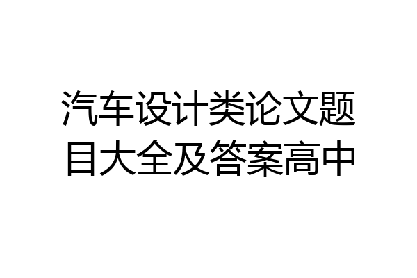 汽车设计类论文题目大全及答案高中