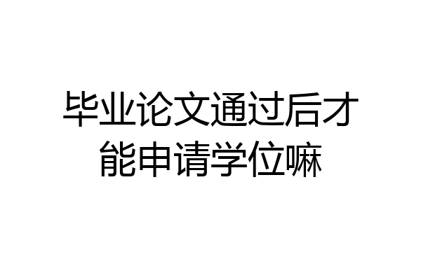 毕业论文通过后才能申请学位嘛