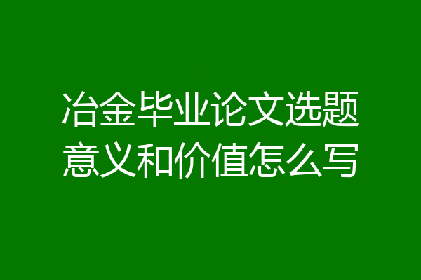 冶金毕业论文选题意义和价值怎么写