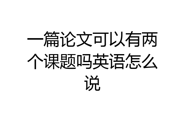 一篇论文可以有两个课题吗英语怎么说