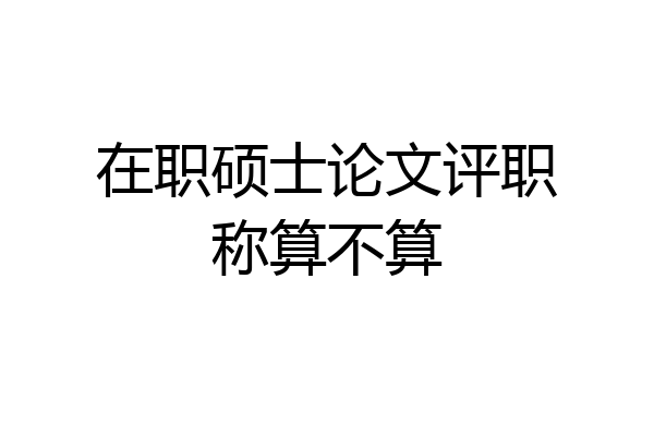 在职硕士论文评职称算不算