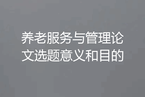 养老服务与管理论文选题意义和目的