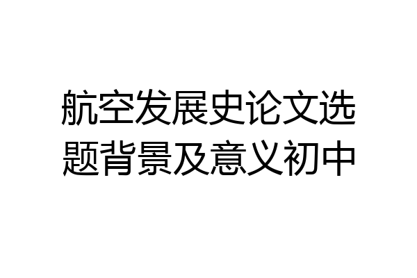 航空发展史论文选题背景及意义初中