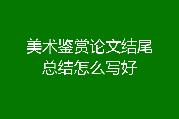 美术鉴赏论文结尾总结怎么写好