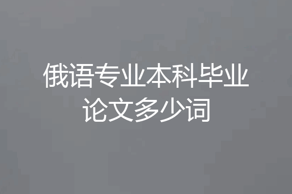 俄语专业本科毕业论文多少词