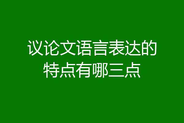 议论文语言表达的特点有哪三点