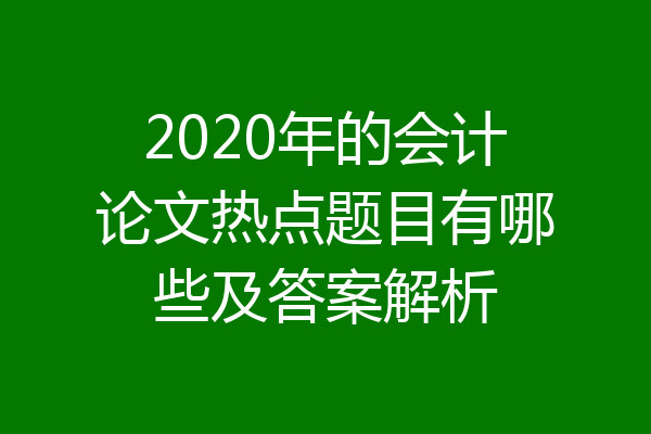 2020年的会计论文热点题目有哪些及答案解析