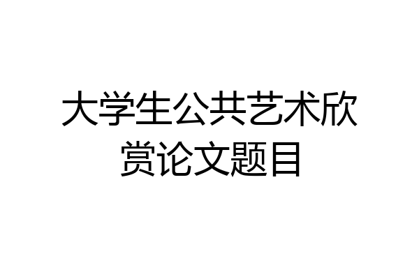 大学生公共艺术欣赏论文题目