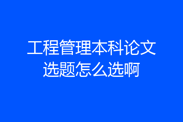 工程管理本科论文选题怎么选啊