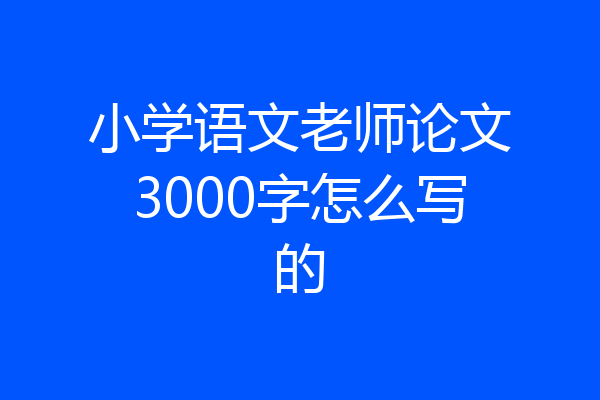小学语文老师论文3000字怎么写的