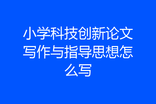 小学科技创新论文写作与指导思想怎么写