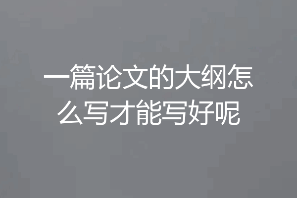 一篇论文的大纲怎么写才能写好呢