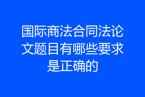国际商法合同法论文题目有哪些要求是正确的