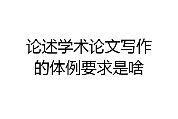 论述学术论文写作的体例要求是啥
