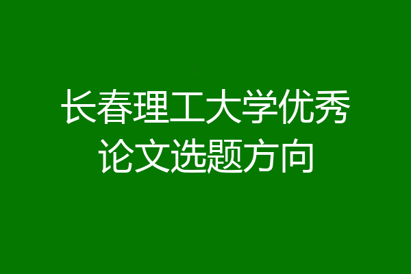 长春理工大学优秀论文选题方向