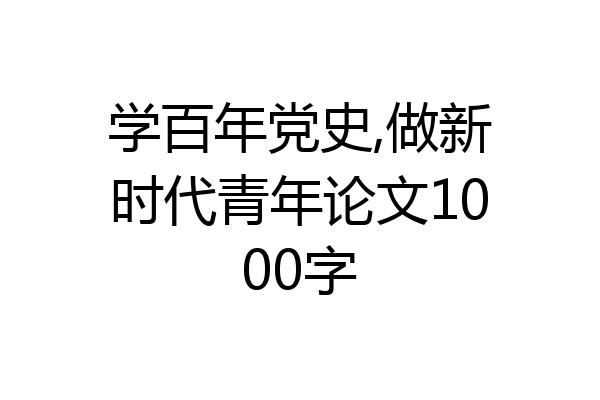 学百年党史,做新时代青年论文1000字