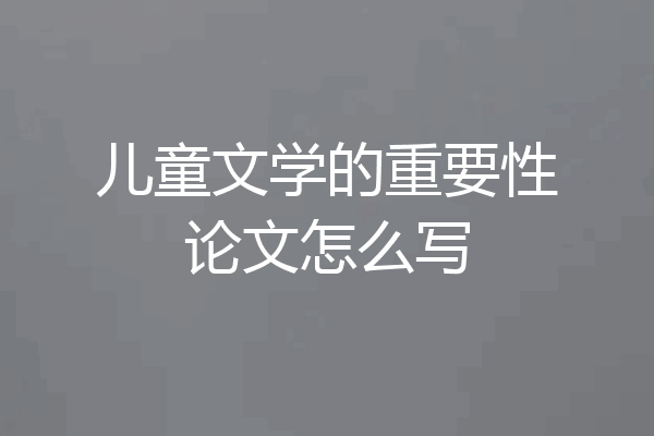儿童文学的重要性论文怎么写