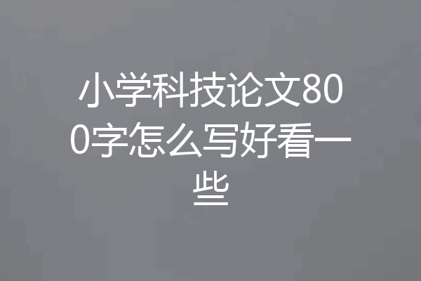小学科技论文800字怎么写好看一些