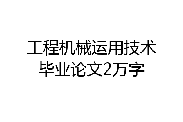 工程机械运用技术毕业论文2万字