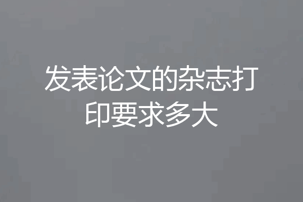 发表论文的杂志打印要求多大