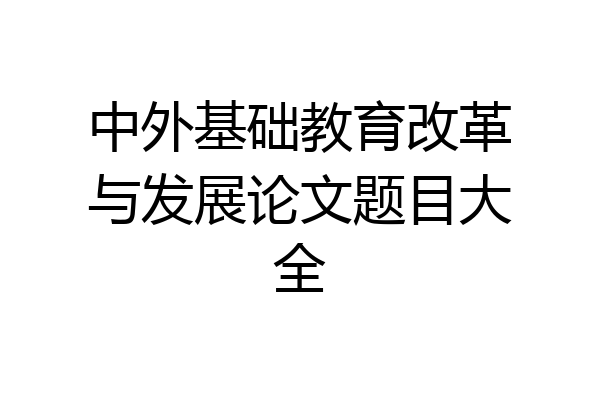 中外基础教育改革与发展论文题目大全