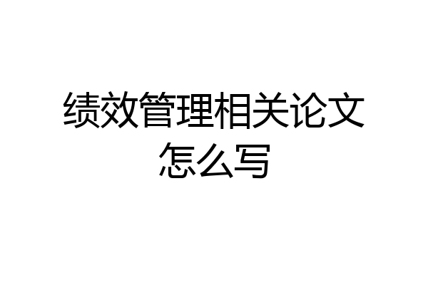 绩效管理相关论文怎么写